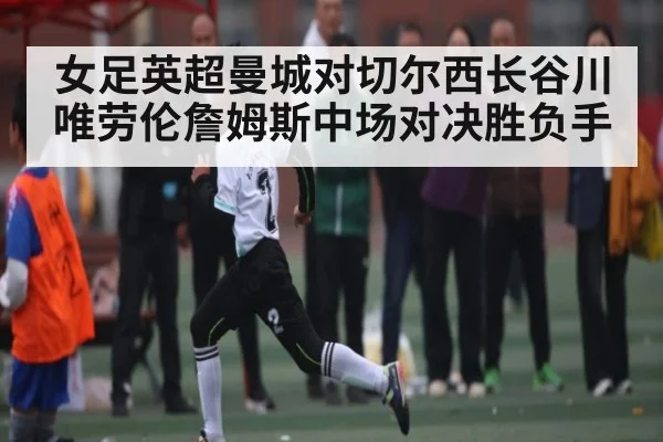 女足英超曼城对切尔西长谷川唯劳伦詹姆斯中场对决胜负手
