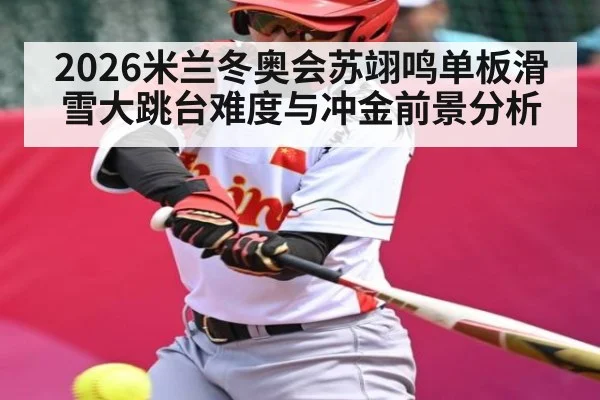 2026米兰冬奥会苏翊鸣单板滑雪大跳台难度与冲金前景分析
