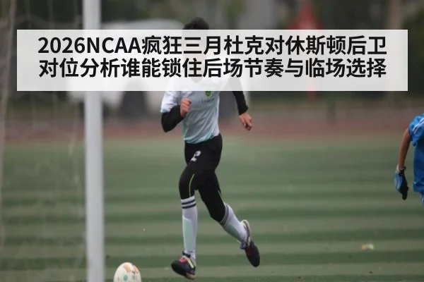 2026NCAA疯狂三月杜克对休斯顿后卫对位分析谁能锁住后场节奏与临场选择