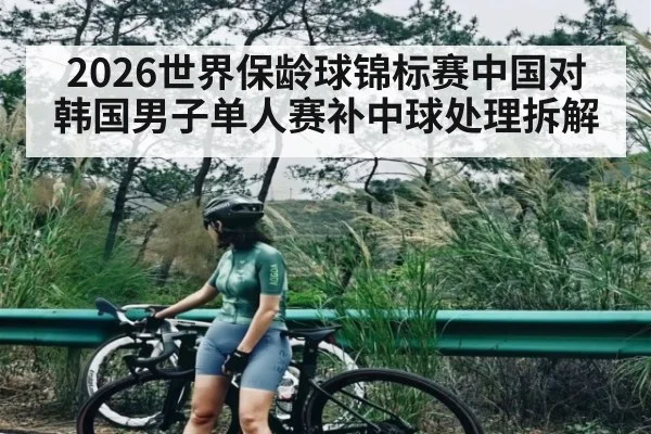 2026世界保龄球锦标赛中国对韩国男子单人赛补中球处理拆解