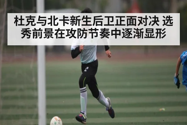 杜克与北卡新生后卫正面对决 选秀前景在攻防节奏中逐渐显形